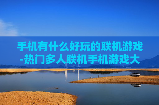 手机有什么好玩的联机游戏-热门多人联机手机游戏大盘点