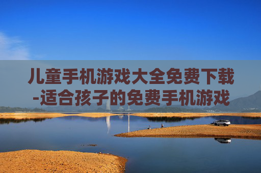 儿童手机游戏大全免费下载-适合孩子的免费手机游戏资源汇总 儿童手机游戏大全免费下载-适合孩子的免费手机游戏资源汇总