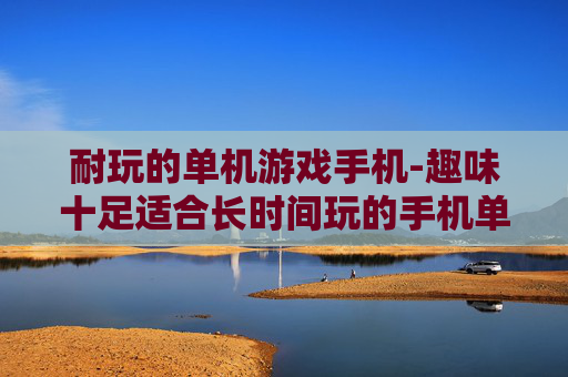 耐玩的单机游戏手机-趣味十足适合长时间玩的手机单机游戏