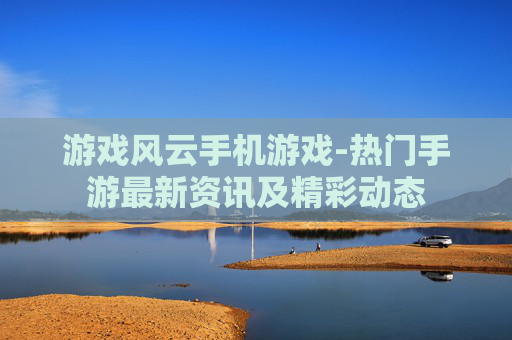 游戏风云手机游戏-热门手游最新资讯及精彩动态