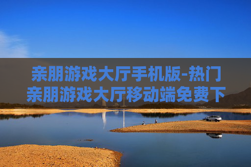 亲朋游戏大厅手机版-热门亲朋游戏大厅移动端免费下载体验