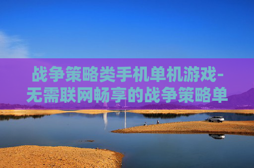 战争策略类手机单机游戏-无需联网畅享的战争策略单机手游