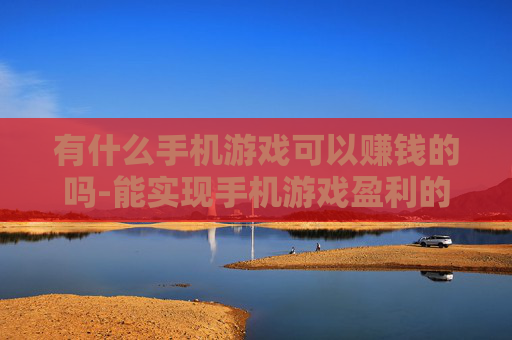 有什么手机游戏可以赚钱的吗-能实现手机游戏盈利的热门选择推荐