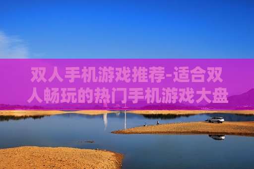 双人手机游戏推荐-适合双人畅玩的热门手机游戏大盘点