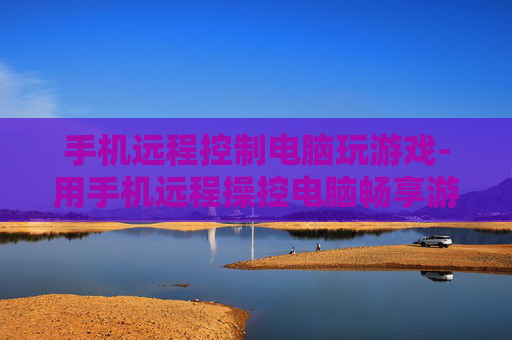 手机远程控制电脑玩游戏-用手机远程操控电脑畅享游戏乐趣 手机远程控制电脑玩游戏-用手机远程操控电脑畅享游戏乐趣