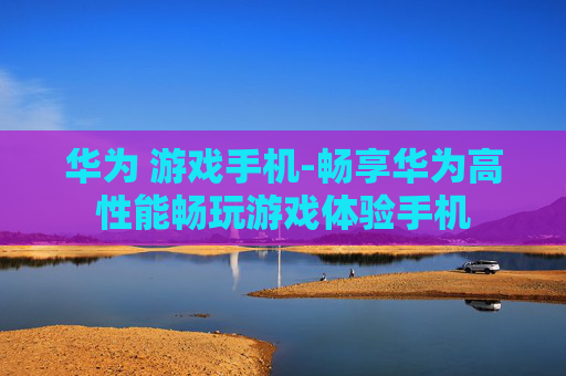 华为 游戏手机-畅享华为高性能畅玩游戏体验手机 华为 游戏手机-畅享华为高性能畅玩游戏体验手机