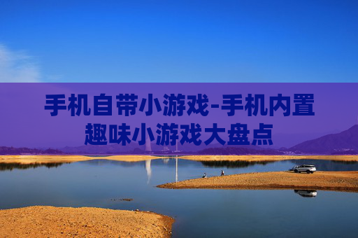手机自带小游戏-手机内置趣味小游戏大盘点