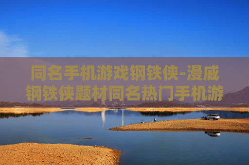 同名手机游戏钢铁侠-漫威钢铁侠题材同名热门手机游戏