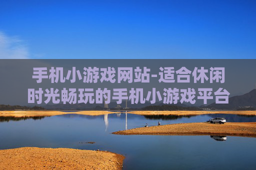 手机小游戏网站-适合休闲时光畅玩的手机小游戏平台