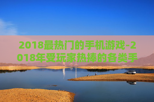 2018最热门的手机游戏-2018年受玩家热捧的各类手机游戏