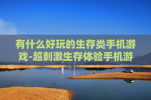 有什么好玩的生存类手机游戏-超刺激生存体验手机游戏推荐