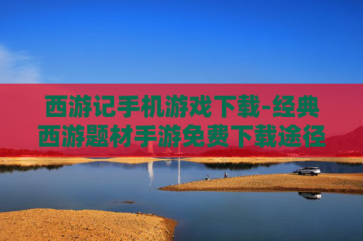 西游记手机游戏下载-经典西游题材手游免费下载途径 西游记手机游戏下载-经典西游题材手游免费下载途径