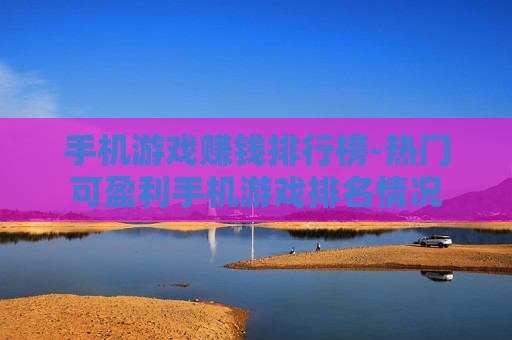 手机游戏赚钱排行榜-热门可盈利手机游戏排名情况