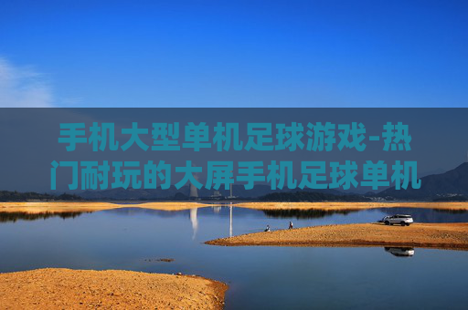 手机大型单机足球游戏-热门耐玩的大屏手机足球单机佳作