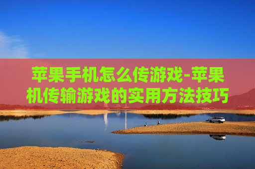 苹果手机怎么传游戏-苹果机传输游戏的实用方法技巧