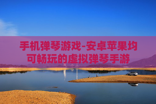 手机弹琴游戏-安卓苹果均可畅玩的虚拟弹琴手游 手机弹琴游戏-安卓苹果均可畅玩的虚拟弹琴手游