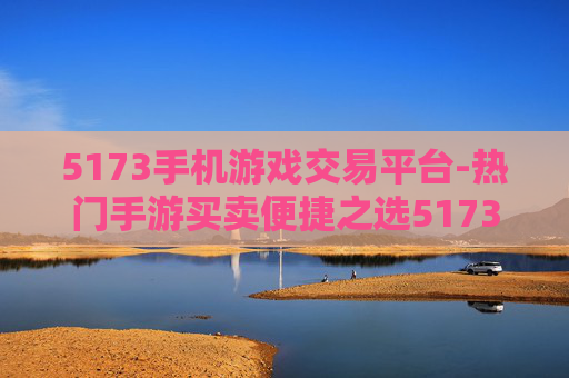 5173手机游戏交易平台-热门手游买卖便捷之选5173平台