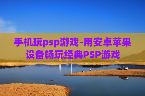 手机玩psp游戏-用安卓苹果设备畅玩经典PSP游戏 手机玩psp游戏-用安卓苹果设备畅玩经典PSP游戏