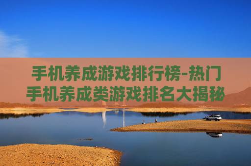 手机养成游戏排行榜-热门手机养成类游戏排名大揭秘