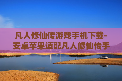 凡人修仙传游戏手机下载-安卓苹果适配凡人修仙传手游下载渠道
