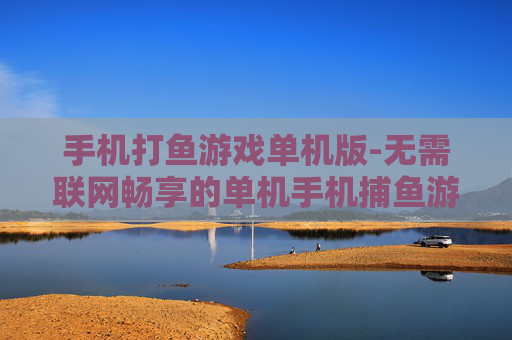 手机打鱼游戏单机版-无需联网畅享的单机手机捕鱼游戏