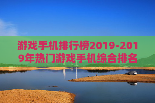 游戏手机排行榜2019-2019年热门游戏手机综合排名情况