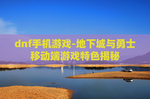 dnf手机游戏-地下城与勇士移动端游戏特色揭秘 dnf手机游戏-地下城与勇士移动端游戏特色揭秘