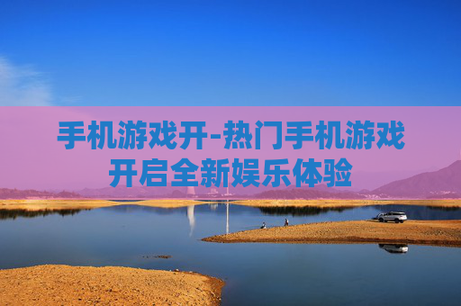 手机游戏开-热门手机游戏开启全新娱乐体验