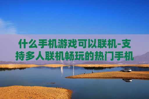 什么手机游戏可以联机-支持多人联机畅玩的热门手机游戏推荐 什么手机游戏可以联机-支持多人联机畅玩的热门手机游戏推荐