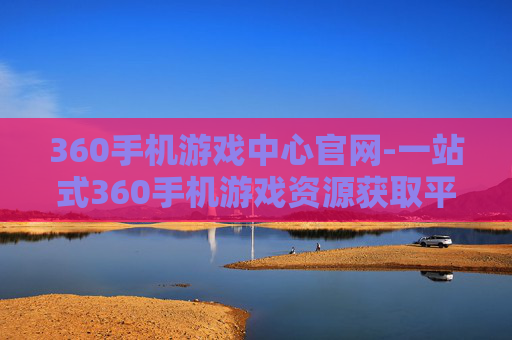 360手机游戏中心官网-一站式360手机游戏资源获取平台 360手机游戏中心官网-一站式360手机游戏资源获取平台