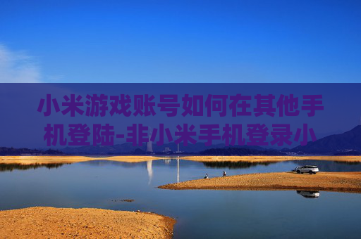 小米游戏账号如何在其他手机登陆-非小米手机登录小米游戏账号的方法 小米游戏账号如何在其他手机登陆-非小米手机登录小米游戏账号的方法