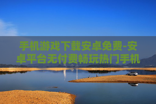手机游戏下载安卓免费-安卓平台无付费畅玩热门手机游戏途径 手机游戏下载安卓免费-安卓平台无付费畅玩热门手机游戏途径