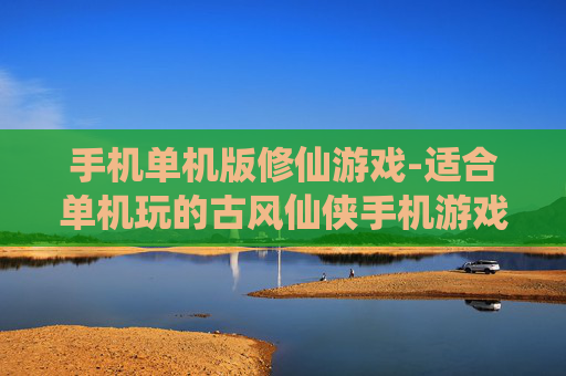 手机单机版修仙游戏-适合单机玩的古风仙侠手机游戏推荐 手机单机版修仙游戏-适合单机玩的古风仙侠手机游戏推荐