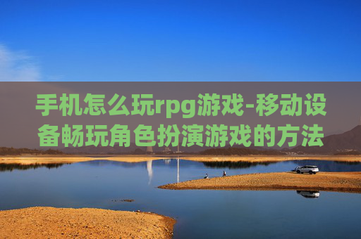 手机怎么玩rpg游戏-移动设备畅玩角色扮演游戏的方法