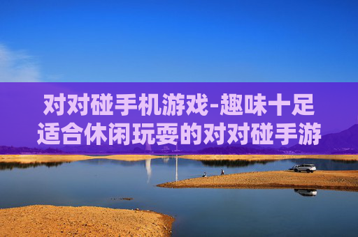 对对碰手机游戏-趣味十足适合休闲玩耍的对对碰手游