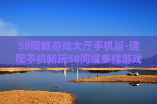 58同城游戏大厅手机版-适配手机畅玩58同城多样游戏的平台