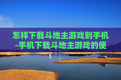 怎样下载斗地主游戏到手机-手机下载斗地主游戏的便捷方法