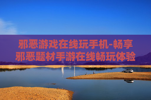邪恶游戏在线玩手机-畅享邪恶题材手游在线畅玩体验