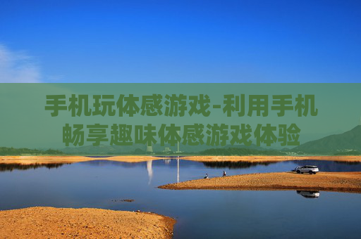 手机玩体感游戏-利用手机畅享趣味体感游戏体验