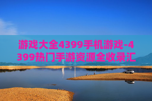 游戏大全4399手机游戏-4399热门手游资源全收录汇总 游戏大全4399手机游戏-4399热门手游资源全收录汇总