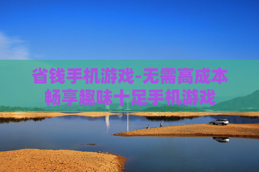 省钱手机游戏-无需高成本畅享趣味十足手机游戏 省钱手机游戏-无需高成本畅享趣味十足手机游戏