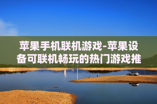 苹果手机联机游戏-苹果设备可联机畅玩的热门游戏推荐