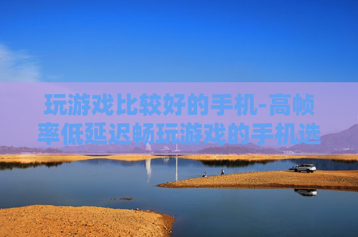 玩游戏比较好的手机-高帧率低延迟畅玩游戏的手机选择