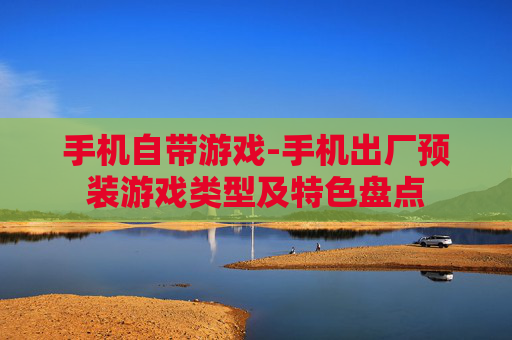 手机自带游戏-手机出厂预装游戏类型及特色盘点