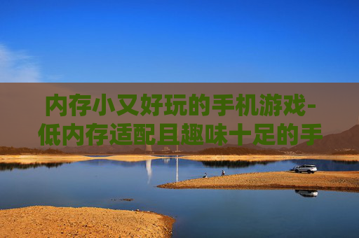 内存小又好玩的手机游戏-低内存适配且趣味十足的手机游戏推荐