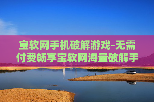 宝软网手机破解游戏-无需付费畅享宝软网海量破解手游