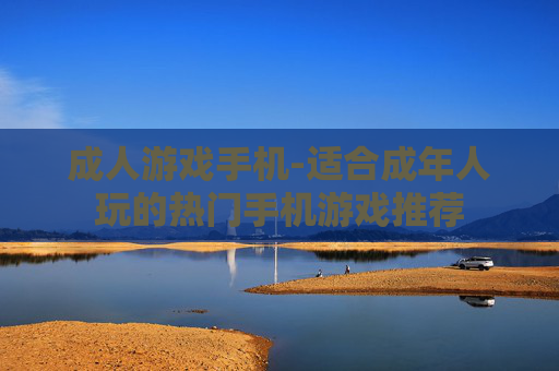 成人游戏手机-适合成年人玩的热门手机游戏推荐