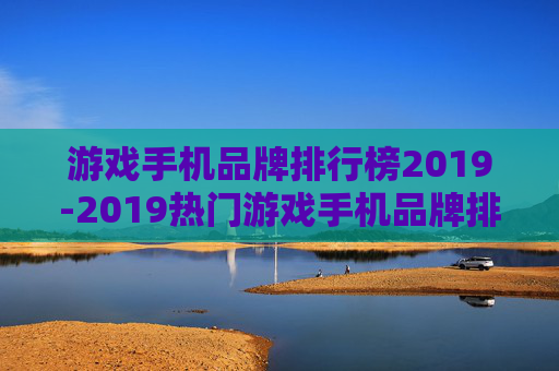 游戏手机品牌排行榜2019-2019热门游戏手机品牌排名详情