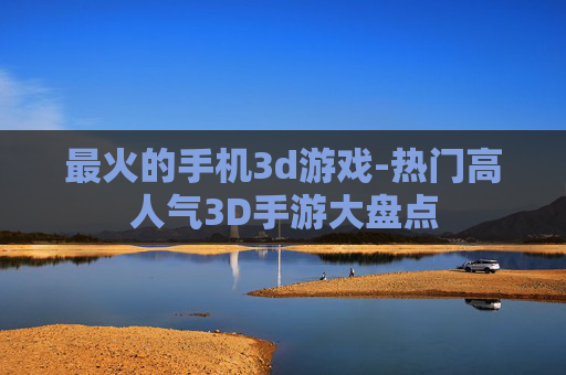 最火的手机3d游戏-热门高人气3D手游大盘点