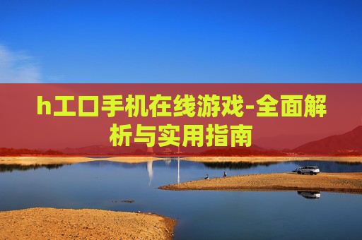 h工口手机在线游戏-全面解析与实用指南